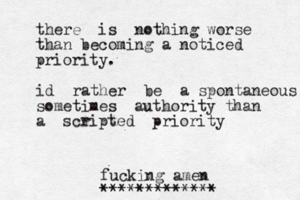 there is nothing worse than becoming a noticed priority. id rather be a spontaneous sometimes authority than a scripted priority fucking amen ************* 