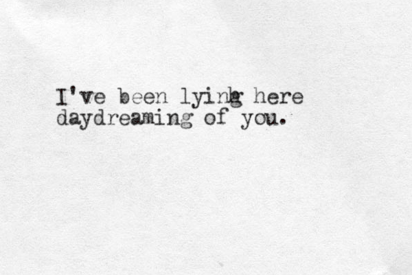 I've been lyinh g here daydreaming of you. 
