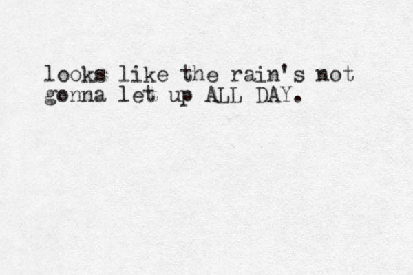 looks like the rain's not gonna let up ALL DAY.
