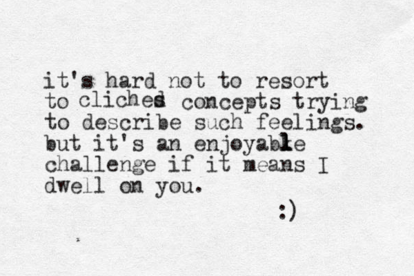it's hard not to resort to cliches d concepts trying to describe such feelings. but it's an enjoyabke challenge if it means I dwell on you. l l l l :) 