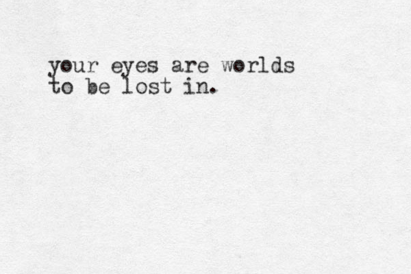 your eyes are worlds to be lost in.