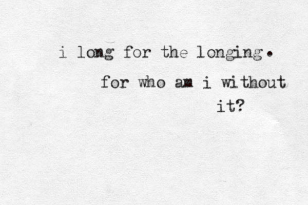i long for the longing for who am i without it? . 