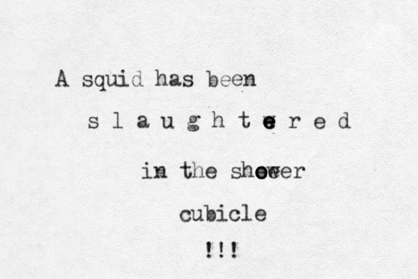 A squid has been s l a u g h t w e e r e d e e in the shee ower o o cubicle !!! 