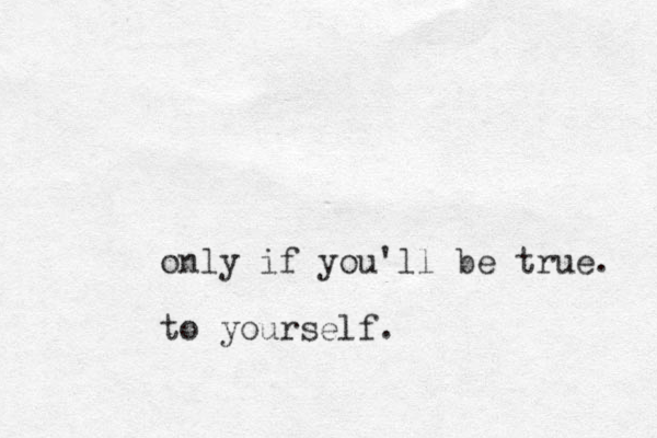 only if you'll be true. to yourself.