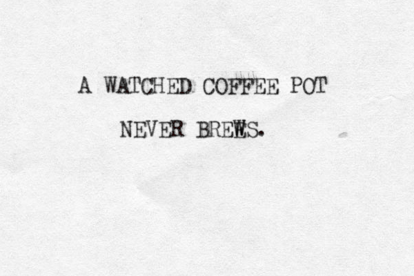 A WATCHED COFFEE POT NEVER BREES W W .