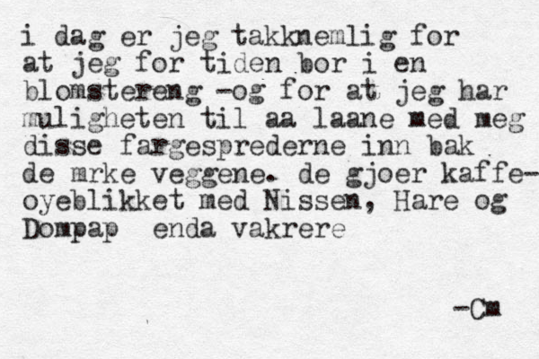 i dag er jeg takknemlig for at jeg for tiden bor i en blomstereng -og for at jeg har muligheten til aa laane med meg disse fargesprederne inn bak de m rke veggene. de gjoer kaffe- oyeblikket med Nissen, Hare og Dompap enda vakrere -Cm 