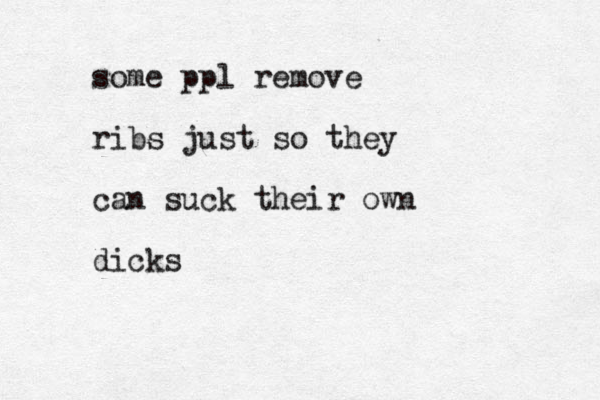 some ppl remove ribs just so they can suck their own dicks