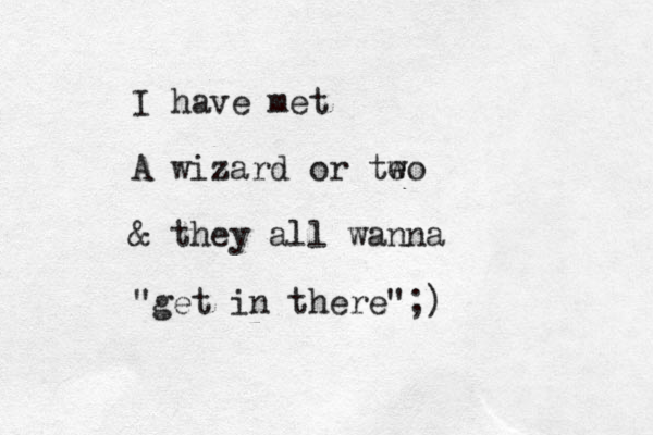 I have met A wizard or te wo & they all wanna "get in there";)