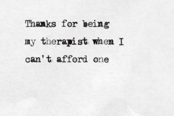 Thanks for being my therapist when I can't afford one