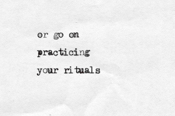 or go on practicing your rituals