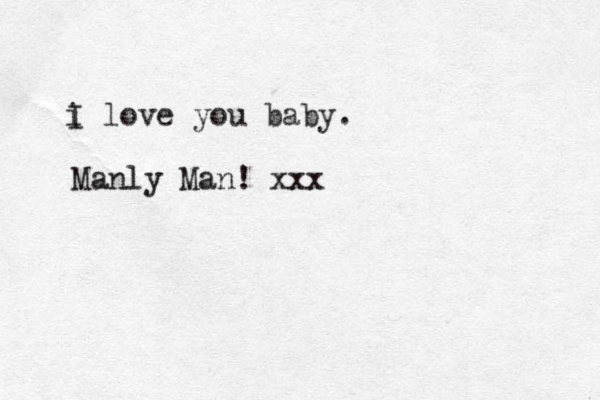 i love you baby. I Manly Man! xxx