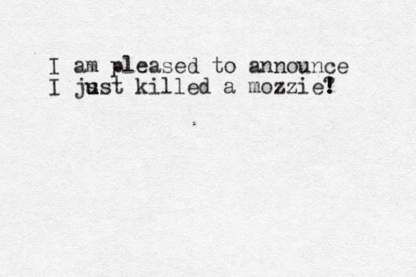 I am pleased to announce I js u ust killed a mozzie? ! ! !