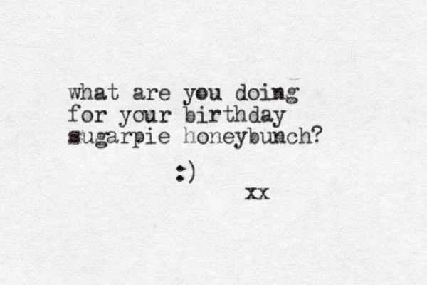 what are you doing for your birthday sugarpie honeybunch? :) xx 