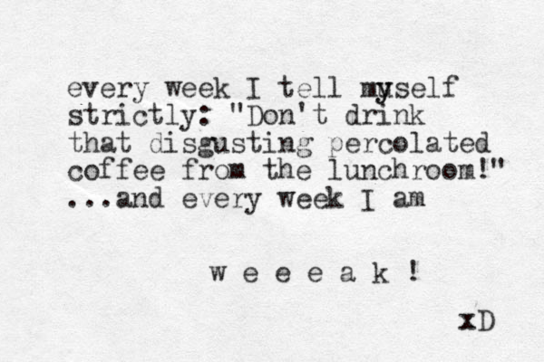 every week I tell muself y y strictly: "Don't drink that disgusting percolated coffee from the lunchroom!" ...and every week I a m w e e e a k ! xD x 