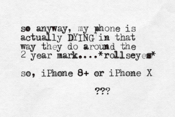 so anyway, my phone is actually DYING in that way they do around the 2 year mark....*rollseyes* so, iPhone 8+ or iPhone X ???