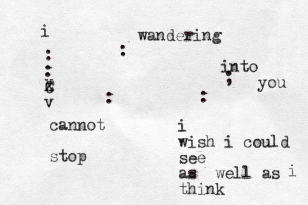 i cannot stop wandering into you i wish i could see as well as think i : : z C X v : : : ; 