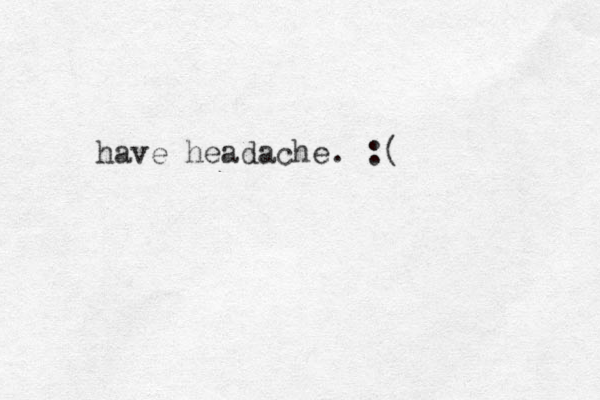 have headache. :(
