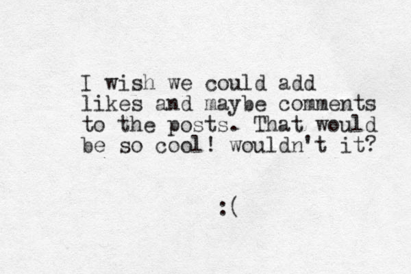 I wish we could add likes and maybe comments to the posts. That would be so cool! wouldn't it? :( 
