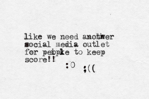 like we need anohwe ther social media outlet for peipke to o l l keep score!! :0 0 ; :((