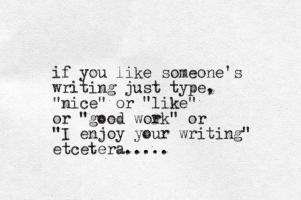 if you like someone's writing just type, "nice" or "like" or "good work" or "I enjoy your writing" etcetera.....