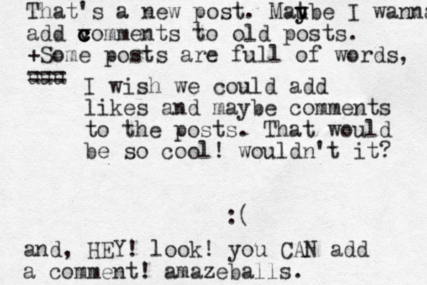 I wish we could add likes and maybe comments to the posts. That would be so cool! wouldn't it? :( and, HEY! look! you CAN add a comment! amazeballs. That's a new post. Mat y y ube I wanna add v c c c comments to old posts. +Some posts are full of words, uuu ===