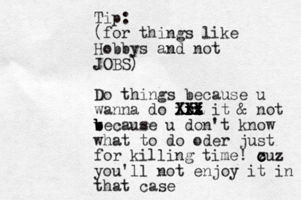 Tip: (for things like Hobbys and not JOBS) Do things because u wanna do ir tt r r t t x z z z z z XXX XXX XXX it & not v b b because u don't know what to do oder just for killing time! z c c cuz you'll not enjoy it in that case 