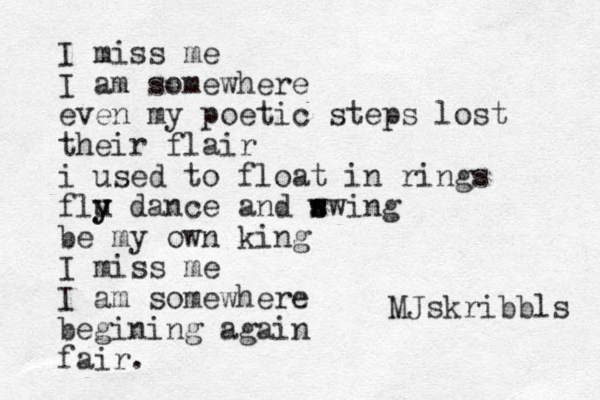 I miss me I am somewhere even my poetic steps lost their flair i used to float in rings flu y y dance and w s s swing be my own king I miss me I am somewhere begining again fair. MJskribbls 
