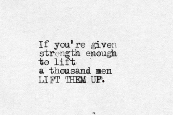 If you're given strength enough to lift a thousand men LIFT THEM UP. 