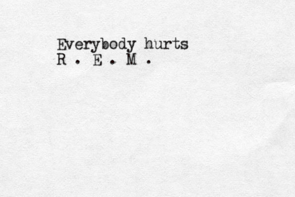 Everybody hurts R . E . M .