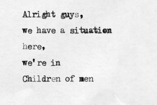 Alright guys, we have a situation here, we're in Children of men