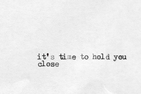 it's time to hold you close