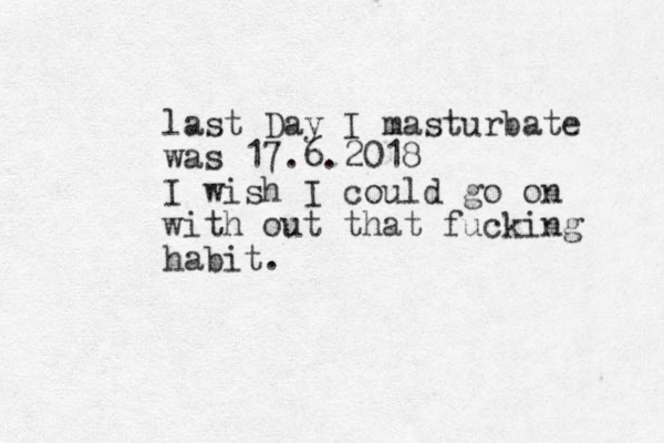 last Day I masturbate was 17.6.2018 I wish I could go on with out that fucking habit. 