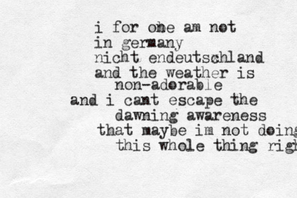 i for obe n am not in germany nicht endeutsxhland c and the weather is non-adorable and i cant escape the dawning awareness that maybe im not doing this whole thing right 