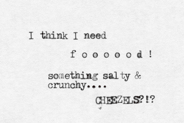 I think I need f o o o o o d ! something salty & crunchy.... CHEEZELS?!? 