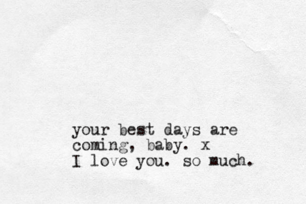 your best days are coming, baby. x I love you. so much.