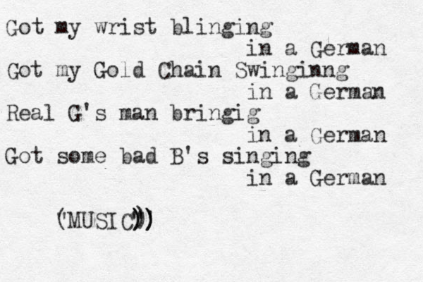 Got my wrist blinging in a German Got my Gold Chain Swinginng in a German Real G's man bringig in a German Got some bad B's singing in a German MUSIC" " ( )) ' ) ) ) ) 