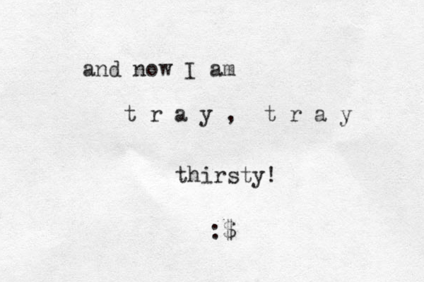 and now I am t r a y , t r a y thirsty! :$