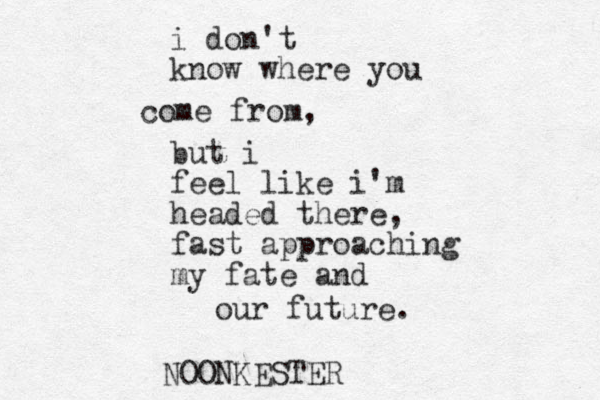 i don't know where you come from, but i feel like i'm headed there, fast approaching my fate and our future. NOONKESTER 