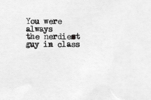 You were always the nerdiest guy in class