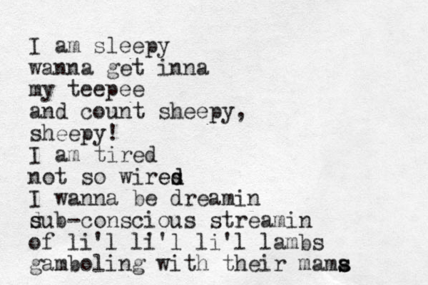 I am sleepy wanna get inna my teepee and count sheepy, sheepy! I am tired not so wires d d e I wanna be dreamin d s sub-conscious streamin of li'l l' i'l li'l lambs gamboling with their mama s s 