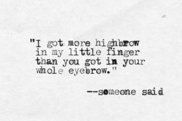 "I got more highbrow in my little finger than you got in your whole eyebrow." --someone said 