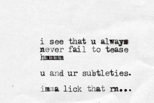 i see that u always never fail to tease hmmmm u and ur subtleties. imma lick that rn...