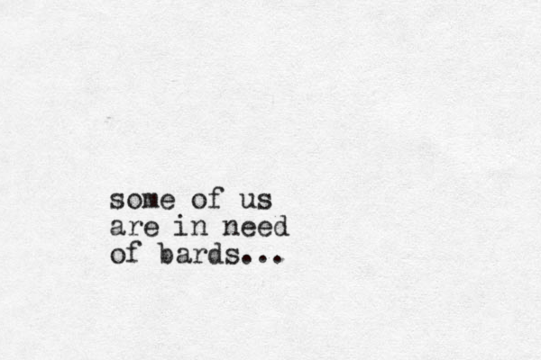 some of us are in need of bards...