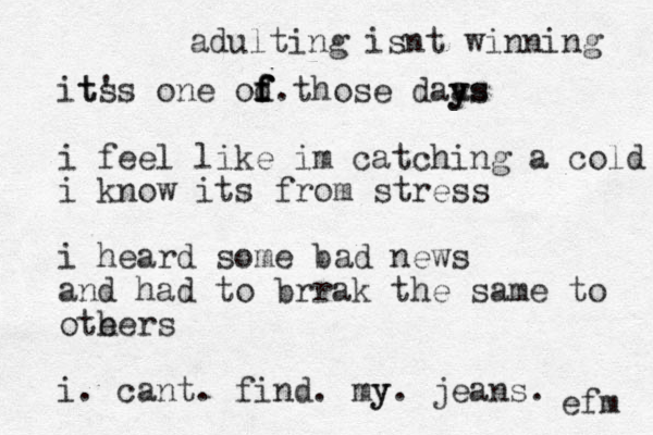 its t's one od those f f f f . daa ys ys i feel like im catching a cold i know its from stress i heard some bad news and had to brrak the same to ote hers i . cant. find. my y. jeans. adulting isnt winning efm 