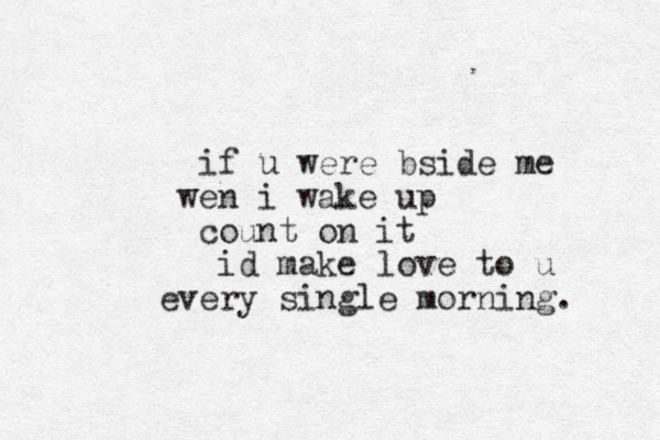 if u were bside me wen i wake up count on it id make love to u every single morning. 