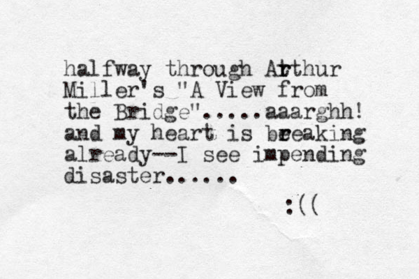 halfway through At r rthur Miller's "A View from the Bridge".....aaarghh! and my heart is beeaking r r already--I see impending disaster...... :((