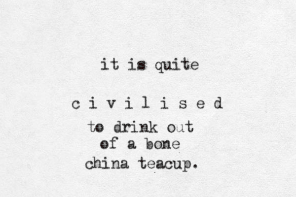 it is quite c i v i l i s e d to drink out of a bone china teacup. 