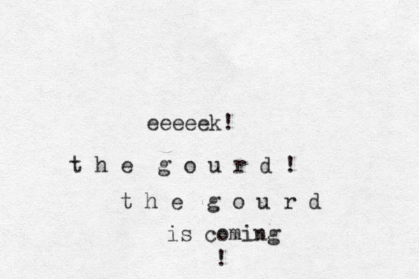 eeeeek! t h e g o u r d ! t h e g o u r d is coming ! 