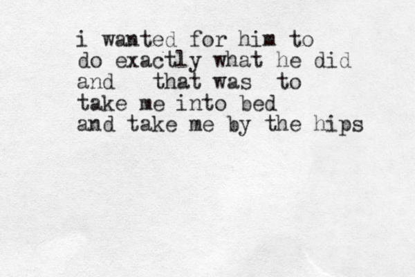 i wanted for him to do exactly what he did and that was to take me into bed and take me by the hips 