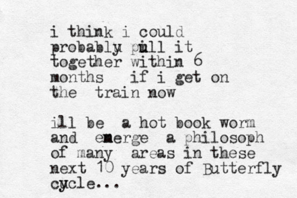i think i could probablu y pi u ull it together within 6 months if i get on the train now ill be a hot book worm and en m merge a philosoph of many areas in these next 10 years of Butterfly cucle y y ...